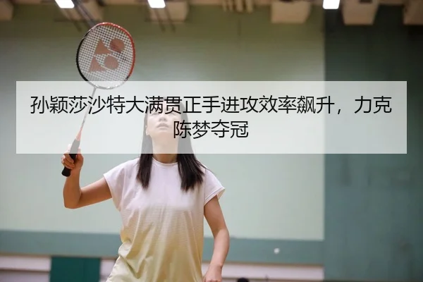 孙颖莎沙特大满贯正手进攻效率飙升，力克陈梦夺冠