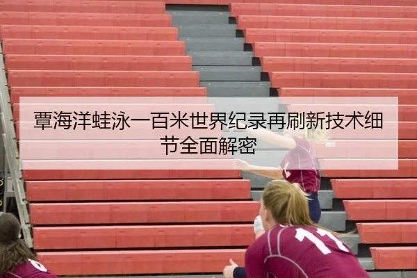 覃海洋蛙泳一百米世界纪录再刷新技术细节全面解密