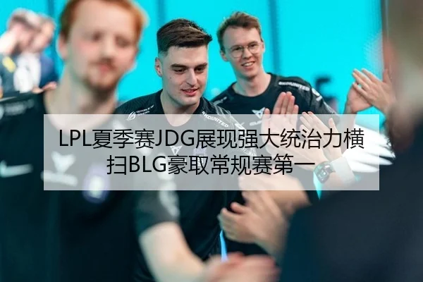 LPL夏季赛JDG展现强大统治力横扫BLG豪取常规赛第一