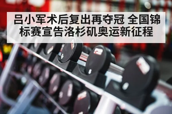 吕小军术后复出再夺冠 全国锦标赛宣告洛杉矶奥运新征程