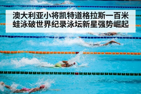 澳大利亚小将凯特道格拉斯一百米蛙泳破世界纪录泳坛新星强势崛起
